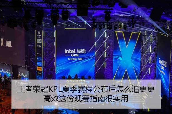 王者荣耀KPL夏季赛程公布后怎么追更更高效这份观赛指南很实用